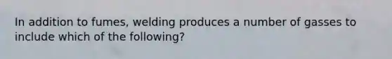 In addition to fumes, welding produces a number of gasses to include which of the following?