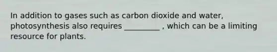 In addition to gases such as carbon dioxide and water, photosynthesis also requires _________ , which can be a limiting resource for plants.