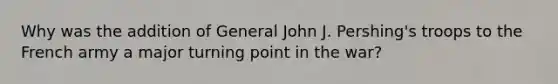 Why was the addition of General John J. Pershing's troops to the French army a major turning point in the war?