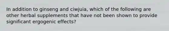 In addition to ginseng and ciwjuia, which of the following are other herbal supplements that have not been shown to provide significant ergogenic effects?