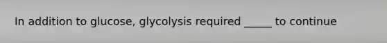 In addition to glucose, glycolysis required _____ to continue