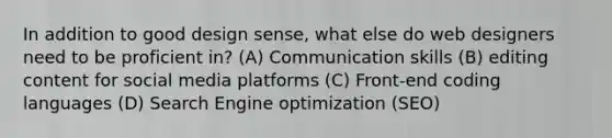 In addition to good design sense, what else do web designers need to be proficient in? (A) Communication skills (B) editing content for social media platforms (C) Front-end coding languages (D) Search Engine optimization (SEO)