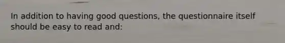 In addition to having good questions, the questionnaire itself should be easy to read and: