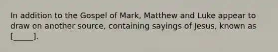 In addition to the Gospel of Mark, Matthew and Luke appear to draw on another source, containing sayings of Jesus, known as [_____].