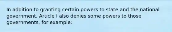 In addition to granting certain powers to state and the national government, Article I also denies some powers to those governments, for example: