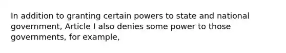 In addition to granting certain powers to state and national government, Article I also denies some power to those governments, for example,