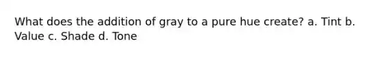 What does the addition of gray to a pure hue create? a. Tint b. Value c. Shade d. Tone