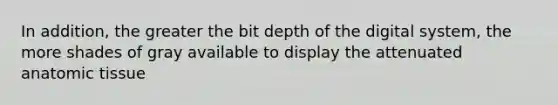 In addition, the greater the bit depth of the digital system, the more shades of gray available to display the attenuated anatomic tissue