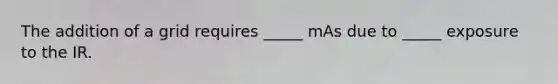 The addition of a grid requires _____ mAs due to _____ exposure to the IR.