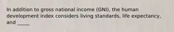 In addition to gross national income (GNI), the human development index considers living standards, life expectancy, and _____