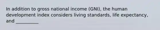 In addition to gross national income (GNI), the human development index considers living standards, life expectancy, and __________