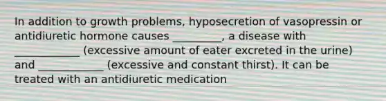 In addition to growth problems, hyposecretion of vasopressin or antidiuretic hormone causes _________, a disease with ____________ (excessive amount of eater excreted in the urine) and ____________ (excessive and constant thirst). It can be treated with an antidiuretic medication