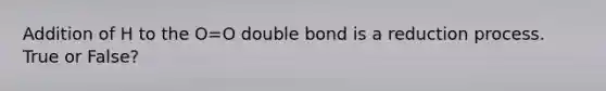 Addition of H to the O=O double bond is a reduction process. True or False?