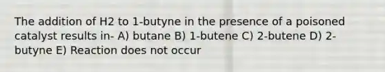 The addition of H2 to 1-butyne in the presence of a poisoned catalyst results in- A) butane B) 1-butene C) 2-butene D) 2-butyne E) Reaction does not occur