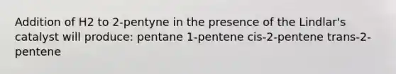 Addition of H2 to 2-pentyne in the presence of the Lindlar's catalyst will produce: pentane 1-pentene cis-2-pentene trans-2-pentene