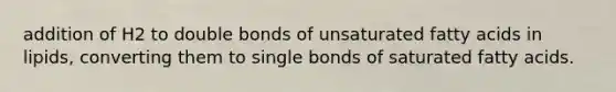 addition of H2 to double bonds of unsaturated fatty acids in lipids, converting them to single bonds of saturated fatty acids.