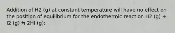 Addition of H2 (g) at constant temperature will have no effect on the position of equilibrium for the endothermic reaction H2 (g) + I2 (g) ⇆ 2HI (g):