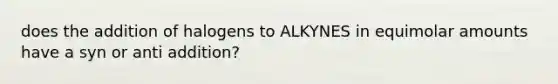 does the addition of halogens to ALKYNES in equimolar amounts have a syn or anti addition?