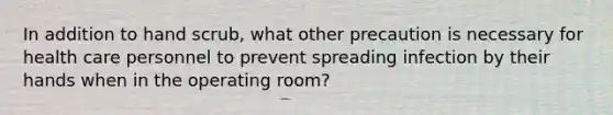 In addition to hand scrub, what other precaution is necessary for health care personnel to prevent spreading infection by their hands when in the operating room?