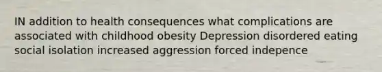 IN addition to health consequences what complications are associated with childhood obesity Depression disordered eating social isolation increased aggression forced indepence