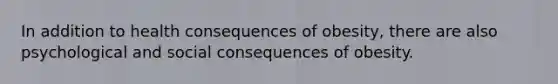 In addition to health consequences of obesity, there are also psychological and social consequences of obesity.