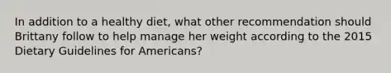 In addition to a healthy diet, what other recommendation should Brittany follow to help manage her weight according to the 2015 Dietary Guidelines for Americans?​