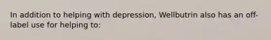 In addition to helping with depression, Wellbutrin also has an off-label use for helping to: