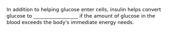 In addition to helping glucose enter cells, insulin helps convert glucose to __________________ if the amount of glucose in <a href='https://www.questionai.com/knowledge/k7oXMfj7lk-the-blood' class='anchor-knowledge'>the blood</a> exceeds the body's immediate energy needs.