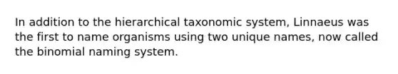 In addition to the hierarchical taxonomic system, Linnaeus was the first to name organisms using two unique names, now called the binomial naming system.