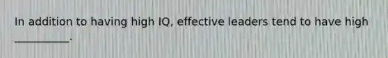 In addition to having high IQ, effective leaders tend to have high __________.