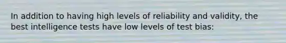 In addition to having high levels of reliability and validity, the best intelligence tests have low levels of test bias: