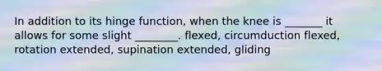 In addition to its hinge function, when the knee is _______ it allows for some slight ________. flexed, circumduction flexed, rotation extended, supination extended, gliding