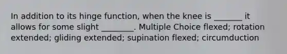 In addition to its hinge function, when the knee is _______ it allows for some slight ________. Multiple Choice flexed; rotation extended; gliding extended; supination flexed; circumduction