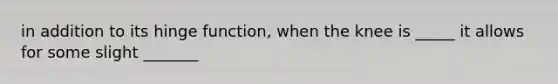 in addition to its hinge function, when the knee is _____ it allows for some slight _______