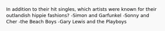 In addition to their hit singles, which artists were known for their outlandish hippie fashions? -Simon and Garfunkel -Sonny and Cher -the Beach Boys -Gary Lewis and the Playboys