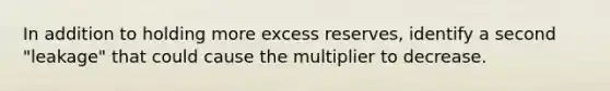 In addition to holding more excess reserves, identify a second "leakage" that could cause the multiplier to decrease.