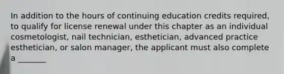 In addition to the hours of continuing education credits required, to qualify for license renewal under this chapter as an individual cosmetologist, nail technician, esthetician, advanced practice esthetician, or salon manager, the applicant must also complete a _______