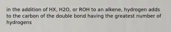 in the addition of HX, H2O, or ROH to an alkene, hydrogen adds to the carbon of the double bond having the greatest number of hydrogens