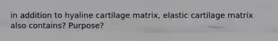 in addition to hyaline cartilage matrix, elastic cartilage matrix also contains? Purpose?