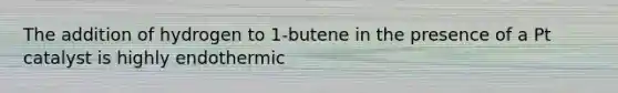 The addition of hydrogen to 1-butene in the presence of a Pt catalyst is highly endothermic