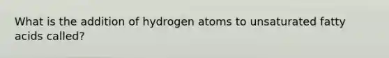 What is the addition of hydrogen atoms to unsaturated fatty acids called?