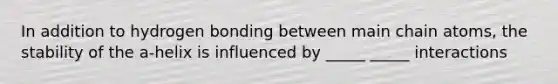 In addition to hydrogen bonding between main chain atoms, the stability of the a-helix is influenced by _____ _____ interactions