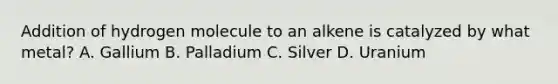 Addition of hydrogen molecule to an alkene is catalyzed by what metal? A. Gallium B. Palladium C. Silver D. Uranium