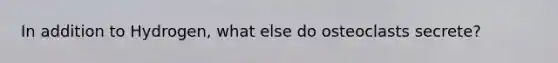 In addition to Hydrogen, what else do osteoclasts secrete?