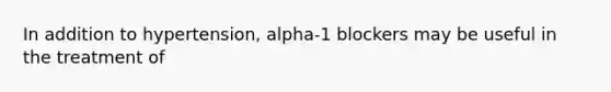 In addition to hypertension, alpha-1 blockers may be useful in the treatment of