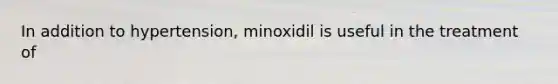 In addition to hypertension, minoxidil is useful in the treatment of