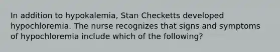 In addition to hypokalemia, Stan Checketts developed hypochloremia. The nurse recognizes that signs and symptoms of hypochloremia include which of the following?