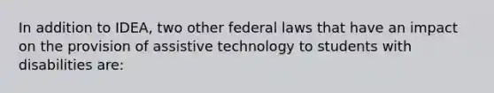 In addition to IDEA, two other federal laws that have an impact on the provision of assistive technology to students with disabilities are: