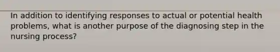 In addition to identifying responses to actual or potential health problems, what is another purpose of the diagnosing step in the nursing process?