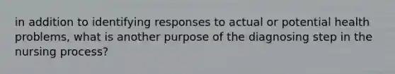 in addition to identifying responses to actual or potential health problems, what is another purpose of the diagnosing step in the nursing process?